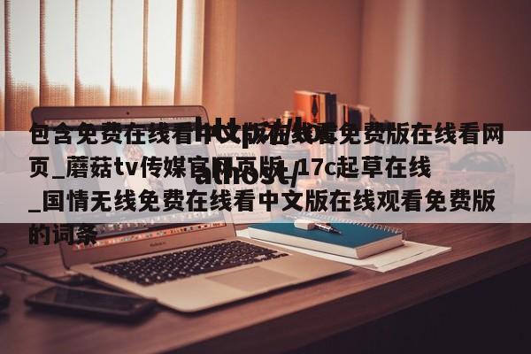 包含免费在线看中文版在线看免费版在线看网页_蘑菇tv传媒官网页版_17c起草在线_国情无线免费在线看中文版在线观看免费版的词条
