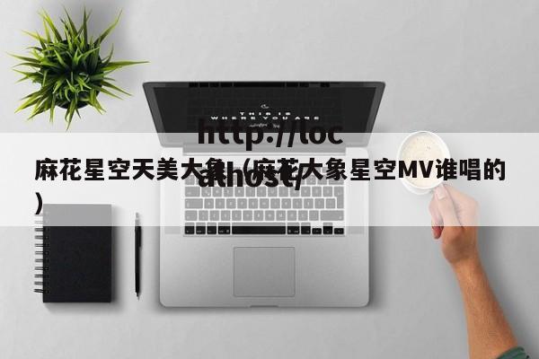 麻花星空天美大象（麻花大象星空MV谁唱的）