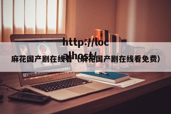 麻花国产剧在线看（麻花国产剧在线看免费）