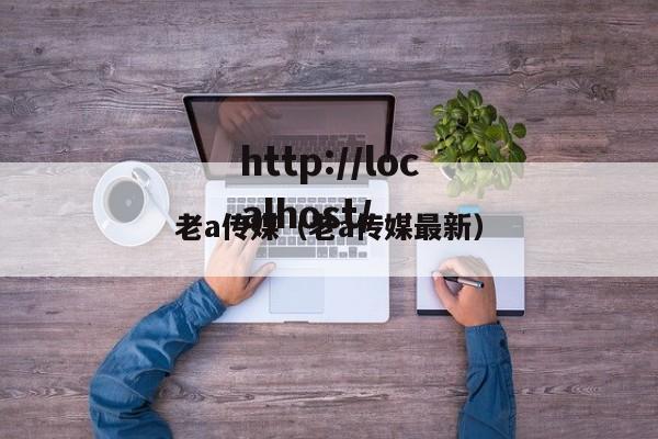 老a传媒（老a传媒最新）