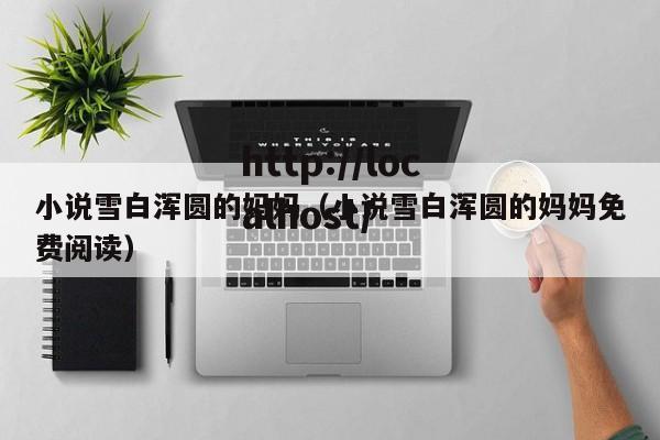 小说雪白浑圆的妈妈（小说雪白浑圆的妈妈免费阅读）