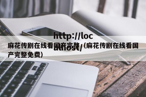 麻花传剧在线看国产完整（麻花传剧在线看国产完整免费）